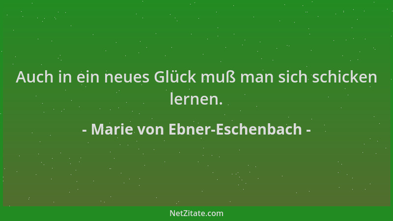 Marie von Ebner-Eschenbach - Auch in ein neues Glück muß man sich schicken lernen....