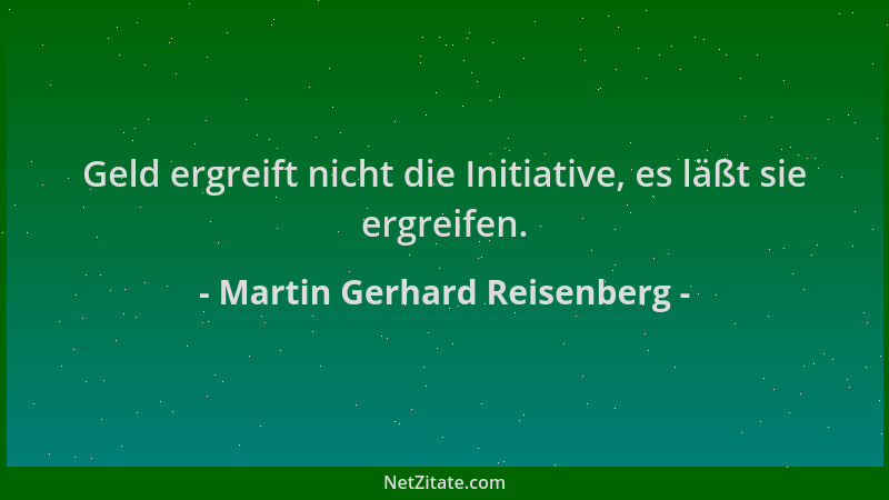 Martin Gerhard Reisenberg - Geld ergreift nicht die Initiative, es läßt sie ergreifen....