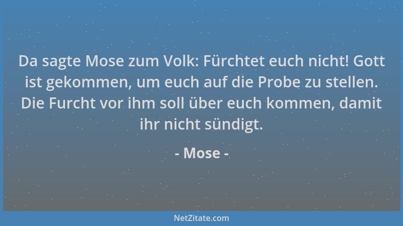 Mose - Da sagte Mose zum Volk: Fürchtet euch nicht! Gott ist gekommen, um euch auf die Probe zu stellen. Die Furcht vor ihm...