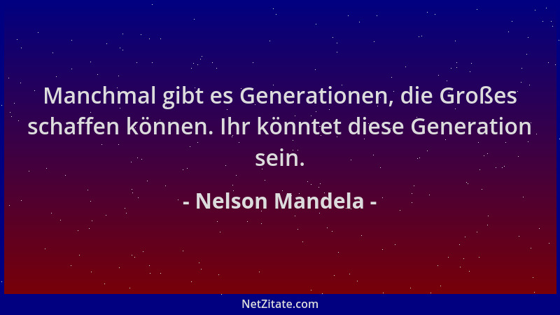 Nelson Mandela - Manchmal gibt es Generationen, die Großes schaffen können. Ihr könntet diese Generation sein....