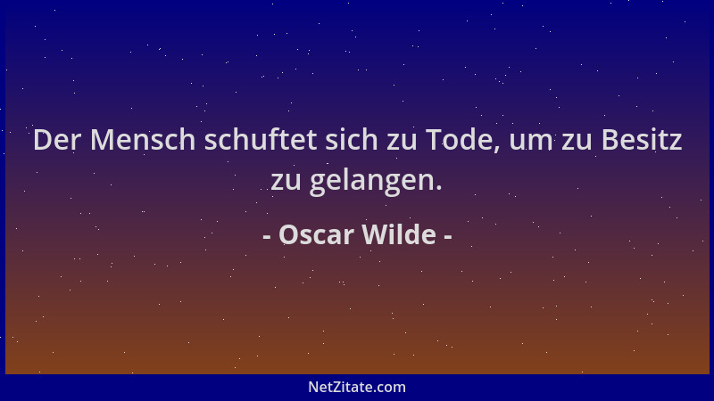 Oscar Wilde - Der Mensch schuftet sich zu Tode, um zu Besitz zu gelangen....
