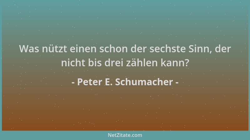Peter E. Schumacher - Was nützt einen schon der sechste Sinn, der nicht bis drei zählen kann?...