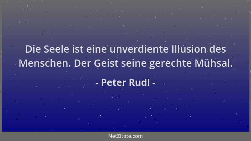 Peter Rudl - Die Seele ist eine unverdiente Illusion des Menschen. Der Geist seine gerechte Mühsal....