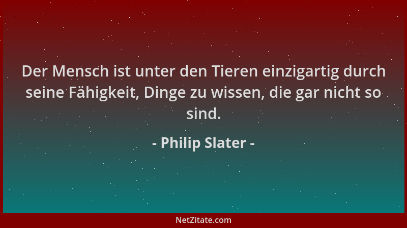 Philip Slater - Der Mensch ist unter den Tieren einzigartig durch seine Fähigkeit, Dinge zu wissen, die gar nicht so sind....
