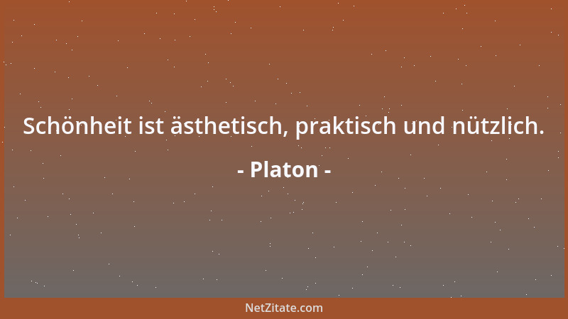 Platon - Schönheit ist ästhetisch, praktisch und nützlich....
