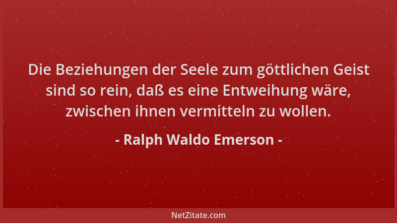 Ralph Waldo Emerson - Die Beziehungen der Seele zum göttlichen Geist sind so rein, daß es eine Entweihung wäre, zwischen ih...
