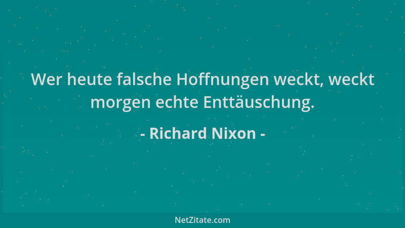 Richard Nixon - Wer heute falsche Hoffnungen weckt, weckt morgen echte Enttäuschung....