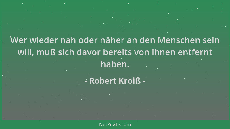 Robert Kroiß - Wer wieder nah oder näher an den Menschen sein will, muß sich davor bereits von ihnen entfernt haben....