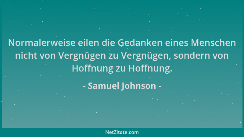 Samuel Johnson - Normalerweise eilen die Gedanken eines Menschen nicht von Vergnügen zu Vergnügen, sondern von Hoffnung zu...