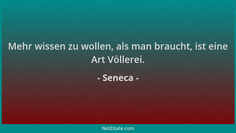 Seneca - Mehr wissen zu wollen, als man braucht, ist eine Art Völlerei....