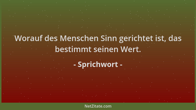 Sprichwort - Worauf des Menschen Sinn gerichtet ist, das bestimmt seinen Wert....