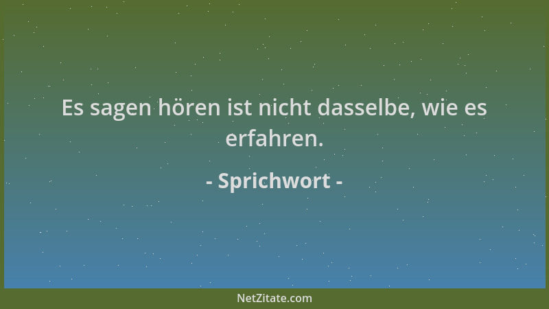 Sprichwort - Es sagen hören ist nicht dasselbe, wie es erfahren....