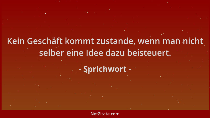 Sprichwort - Kein Geschäft kommt zustande, wenn man nicht selber eine Idee dazu beisteuert....