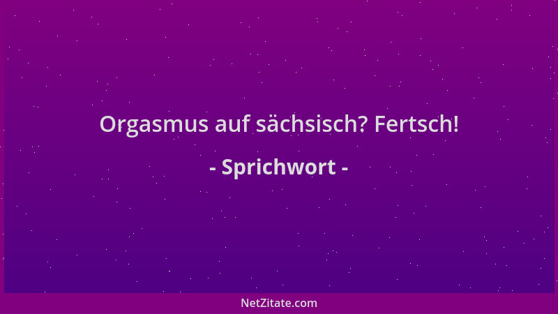 Sprichwort - Orgasmus auf sächsisch? Fertsch!...