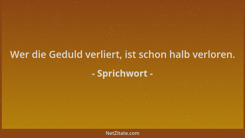 Sprichwort - Wer die Geduld verliert, ist schon halb verloren....