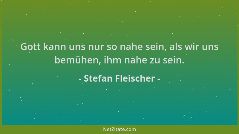 Stefan Fleischer - Gott kann uns nur so nahe sein, als wir uns bemühen, ihm nahe zu sein....