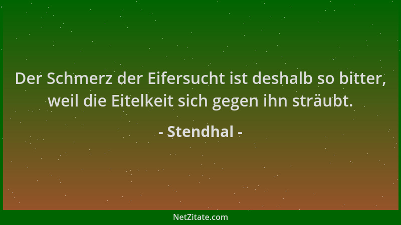 Stendhal - Der Schmerz der Eifersucht ist deshalb so bitter, weil die Eitelkeit sich gegen ihn sträubt....
