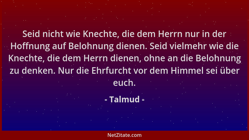 Talmud - Seid nicht wie Knechte, die dem Herrn nur in der Hoffnung auf Belohnung dienen. Seid vielmehr wie die Knechte, die...