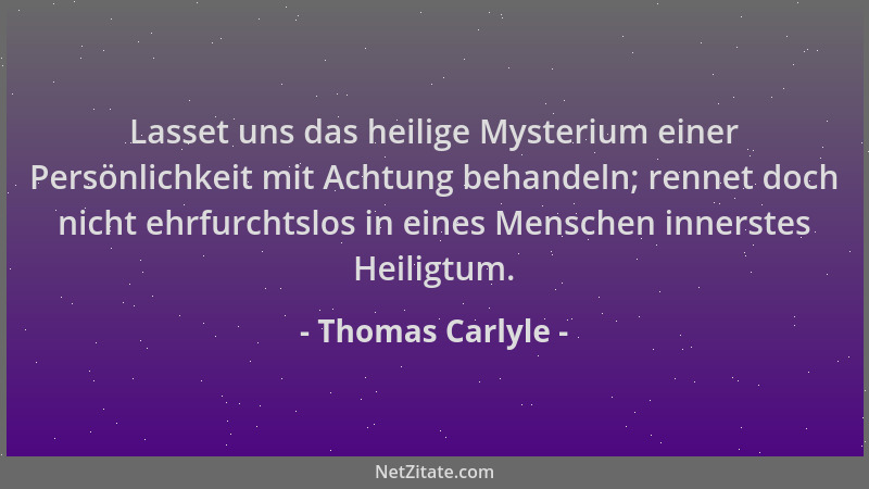 Thomas Carlyle - Lasset uns das heilige Mysterium einer Persönlichkeit mit Achtung behandeln; rennet doch nicht ehrfurchtsl...