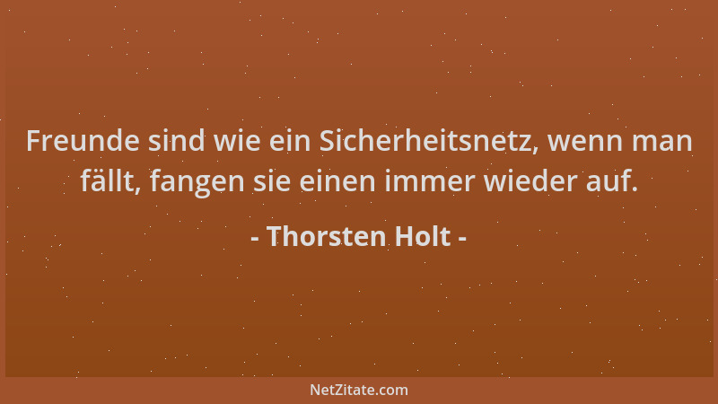 Thorsten Holt - Freunde sind wie ein Sicherheitsnetz, wenn man fällt, fangen sie einen immer wieder auf....