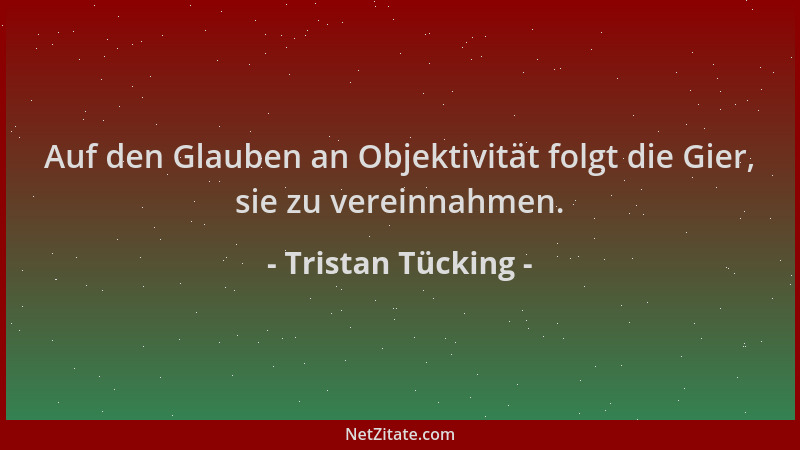 Tristan Tücking - Auf den Glauben an Objektivität folgt die Gier, sie zu vereinnahmen....