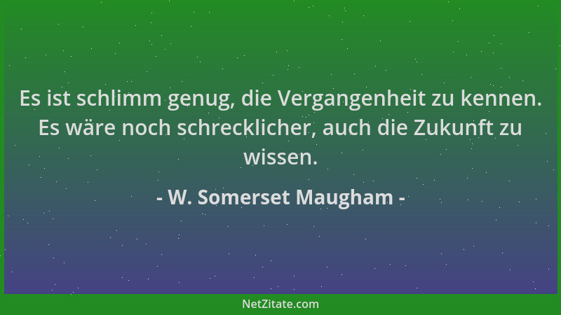 W. Somerset Maugham - Es ist schlimm genug, die Vergangenheit zu kennen. Es wäre noch schrecklicher, auch die Zukunft zu wi...