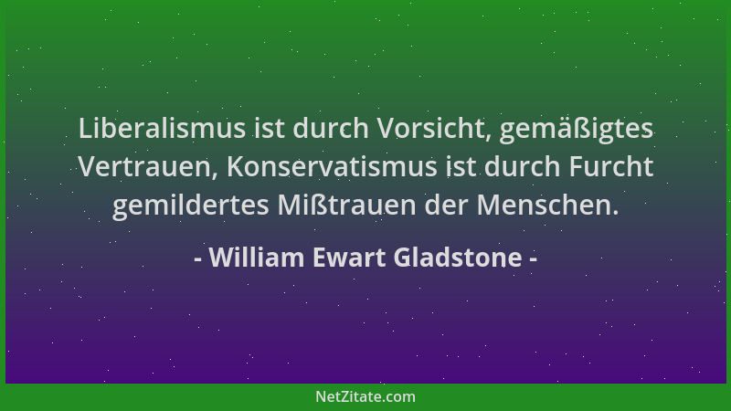 William Ewart Gladstone - Liberalismus ist durch Vorsicht, gemäßigtes Vertrauen, Konservatismus ist durch Furcht gemilderte...