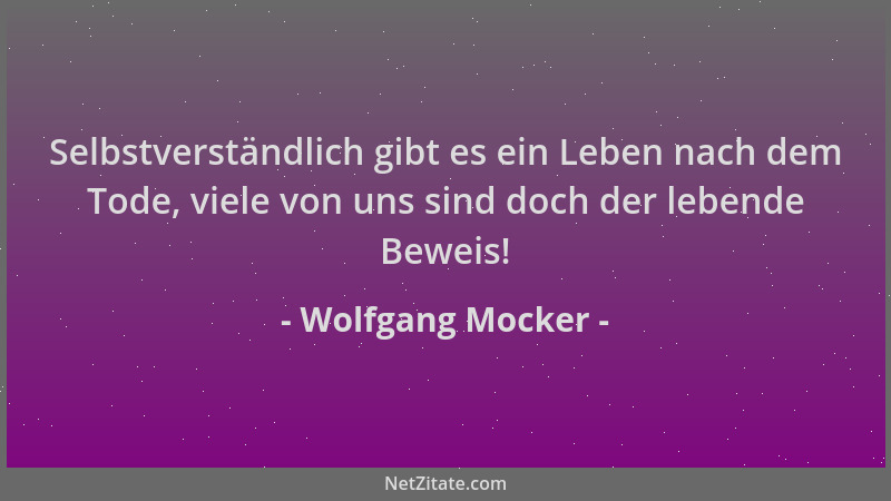 Wolfgang Mocker - Selbstverständlich gibt es ein Leben nach dem Tode, viele von uns sind doch der lebende Beweis!...