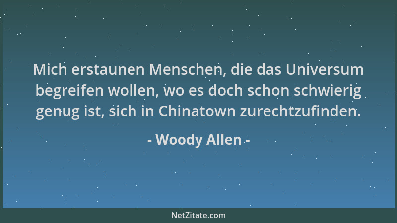 Woody Allen - Mich erstaunen Menschen, die das Universum begreifen wollen, wo es doch schon schwierig genug ist, sich in Ch...