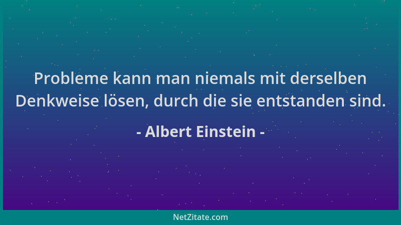 Albert Einstein - Probleme kann man niemals mit derselben Denkweise lösen, durch die sie entstanden sind....