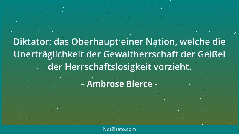 Ambrose Bierce - Diktator: das Oberhaupt einer Nation, welche die Unerträglichkeit der Gewaltherrschaft der Geißel der Herr...