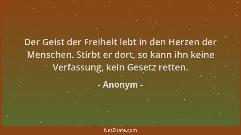Anonym - Der Geist der Freiheit lebt in den Herzen der Menschen. Stirbt er dort, so kann ihn keine Verfassung, kein Gesetz...