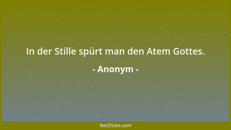Anonym - In der Stille spürt man den Atem Gottes....