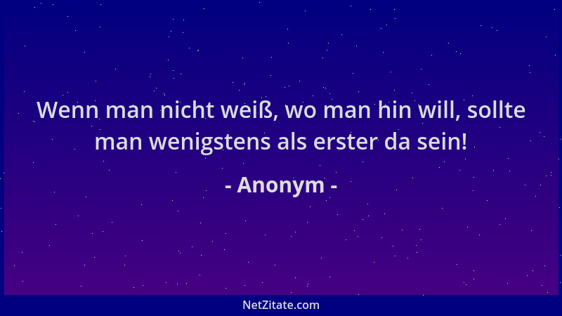 Anonym - Wenn man nicht weiß, wo man hin will, sollte man wenigstens als erster da sein!...