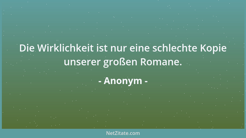 Anonym - Die Wirklichkeit ist nur eine schlechte Kopie unserer großen Romane....