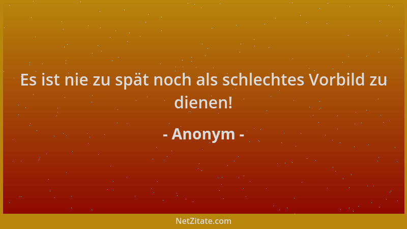 Anonym - Es ist nie zu spät noch als schlechtes Vorbild zu dienen!...