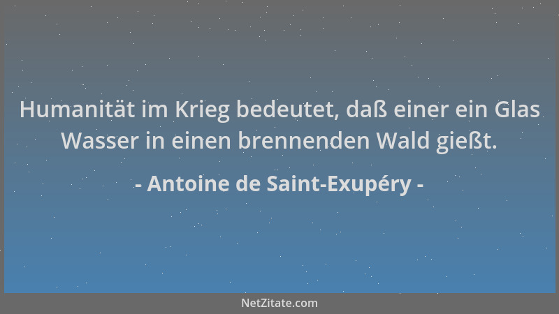 Antoine de Saint-Exupéry - Humanität im Krieg bedeutet, daß einer ein Glas Wasser in einen brennenden Wald gießt....