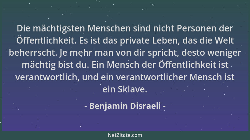 Benjamin Disraeli - Die mächtigsten Menschen sind nicht Personen der Öffentlichkeit. Es ist das private Leben, das die Welt...