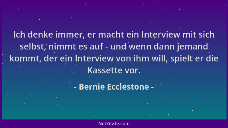 Bernie Ecclestone - Ich denke immer, er macht ein Interview mit sich selbst, nimmt es auf - und wenn dann jemand kommt, der...