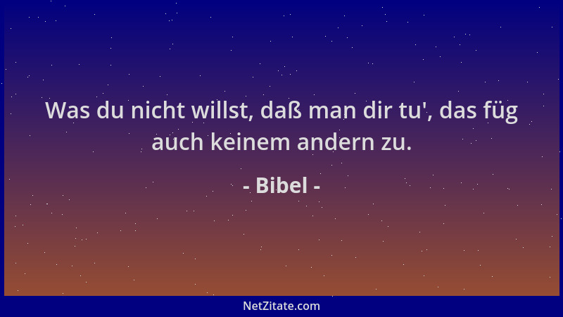 Bibel - Was du nicht willst, daß man dir tu ', das füg auch keinem andern zu....