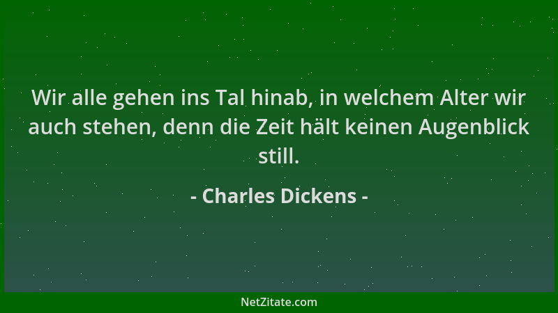 Charles Dickens - Wir alle gehen ins Tal hinab, in welchem Alter wir auch stehen, denn die Zeit hält keinen Augenblick stil...