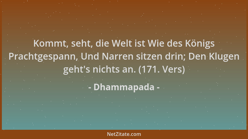 Dhammapada - Kommt, seht, die Welt ist Wie des Königs Prachtgespann, Und Narren sitzen drin; Den Klugen geht 's nichts an. (...