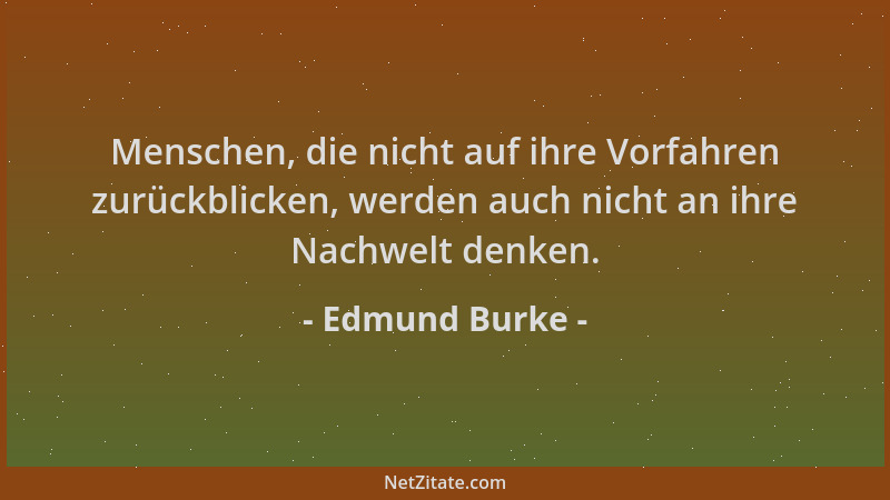Edmund Burke - Menschen, die nicht auf ihre Vorfahren zurückblicken, werden auch nicht an ihre Nachwelt denken....