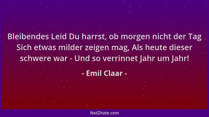 Emil Claar - Bleibendes Leid Du harrst, ob morgen nicht der Tag Sich etwas milder zeigen mag, Als heute dieser schwere war...