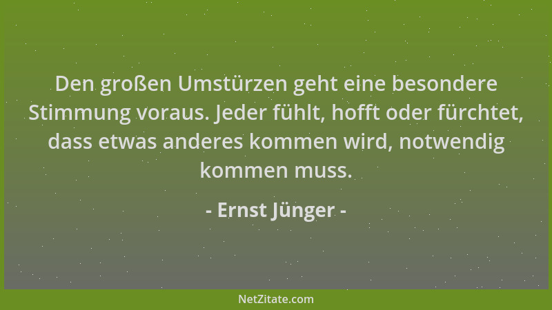 Ernst Jünger - Den großen Umstürzen geht eine besondere Stimmung voraus. Jeder fühlt, hofft oder fürchtet, dass etwas ander...