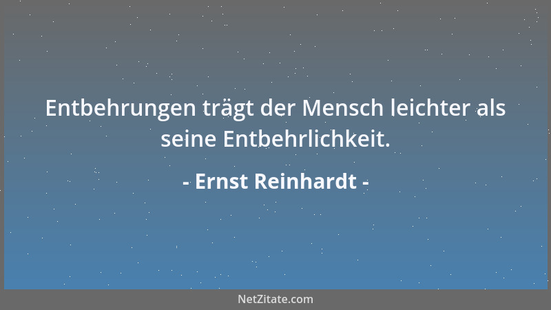 Ernst Reinhardt - Entbehrungen trägt der Mensch leichter als seine Entbehrlichkeit....