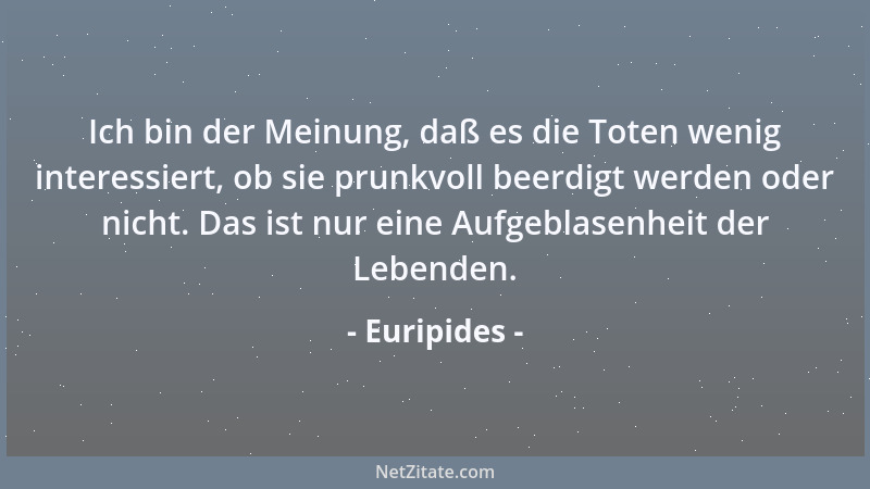 Euripides - Ich bin der Meinung, daß es die Toten wenig interessiert, ob sie prunkvoll beerdigt werden oder nicht. Das ist...