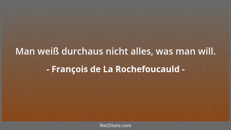 François de La Rochefoucauld - Man weiß durchaus nicht alles, was man will....