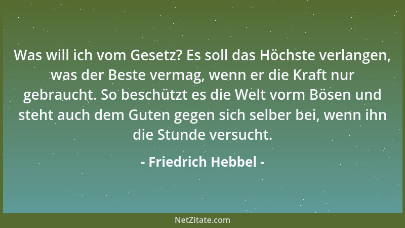 Friedrich Hebbel - Was will ich vom Gesetz? Es soll das Höchste verlangen, was der Beste vermag, wenn er die Kraft nur gebr...