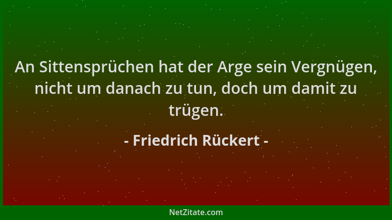 Friedrich Rückert - An Sittensprüchen hat der Arge sein Vergnügen, nicht um danach zu tun, doch um damit zu trügen....